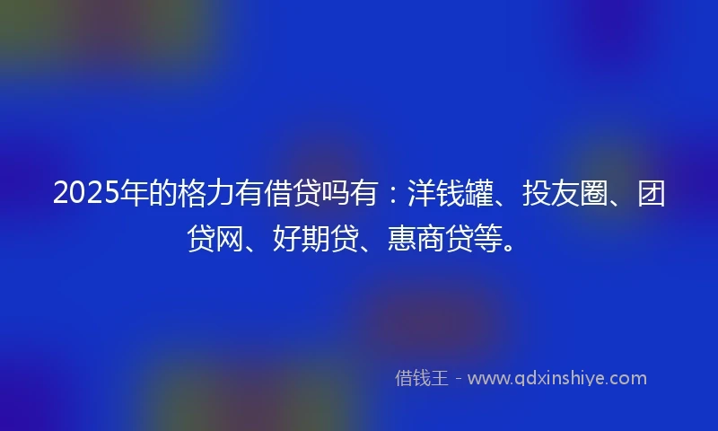 2025年的格力有借贷吗有：洋钱罐、投友圈、团贷网、好期贷、惠商贷等。