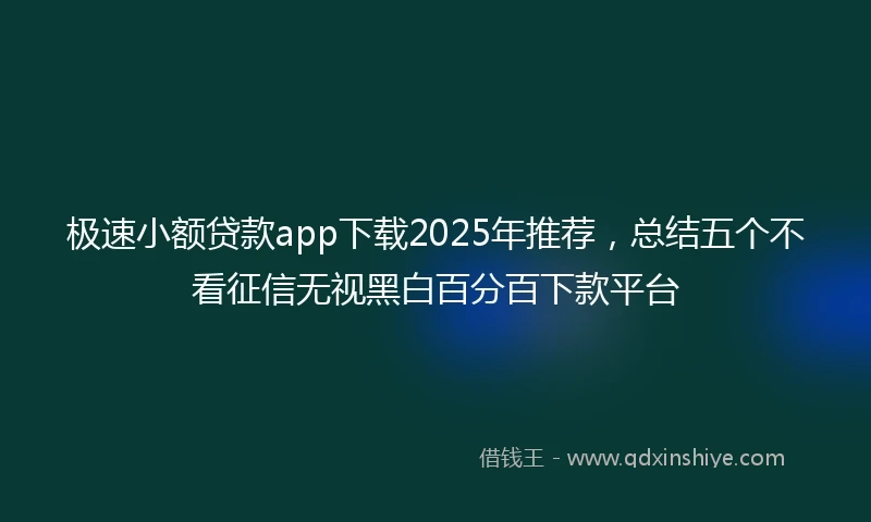 极速小额贷款app下载2025年推荐，总结五个不看征信无视黑白百分百下款平台