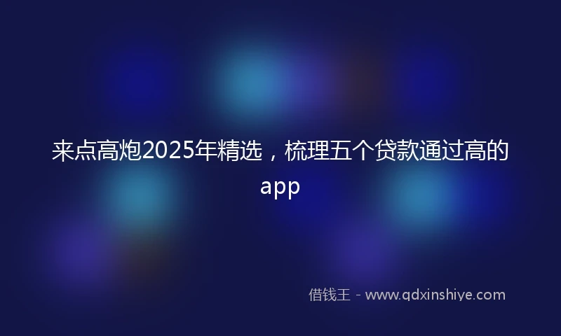 来点高炮2025年精选，梳理五个贷款通过高的app