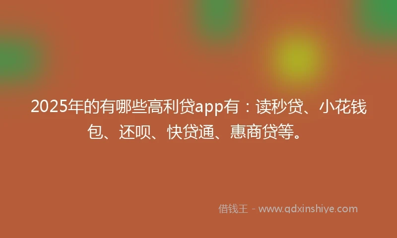 2025年的有哪些高利贷app有：读秒贷、小花钱包、还呗、快贷通、惠商贷等。