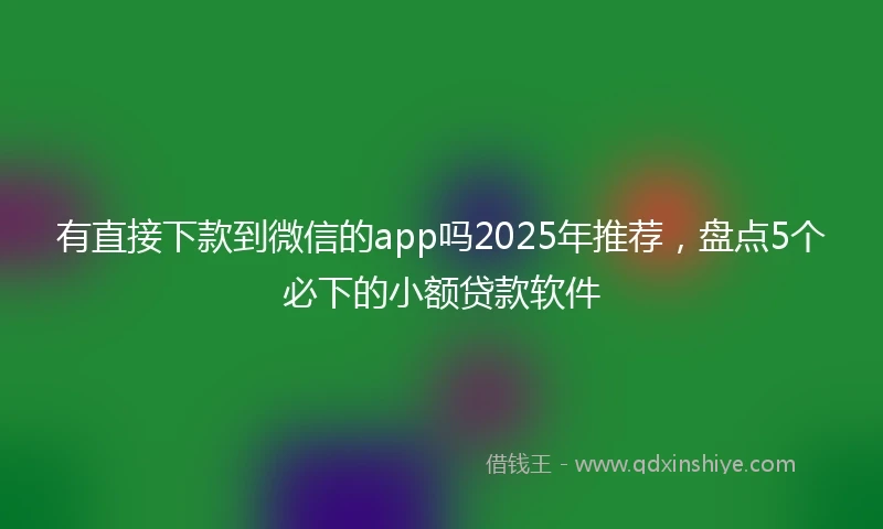 有直接下款到微信的app吗2025年推荐，盘点5个必下的小额贷款软件