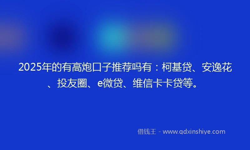 2025年的有高炮口子推荐吗有：柯基贷、安逸花、投友圈、e微贷、维信卡卡贷等。