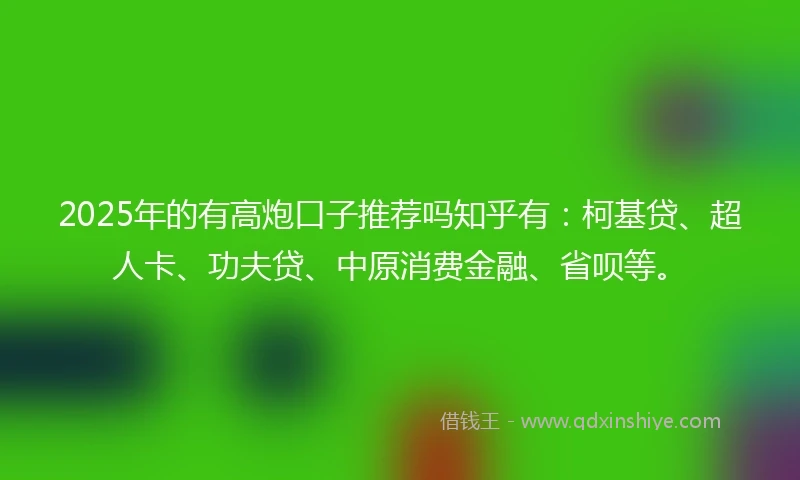 2025年的有高炮口子推荐吗知乎有：柯基贷、超人卡、功夫贷、中原消费金融、省呗等。