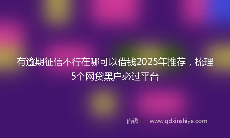 有逾期征信不行在哪可以借钱2025年推荐，梳理5个网贷黑户必过平台