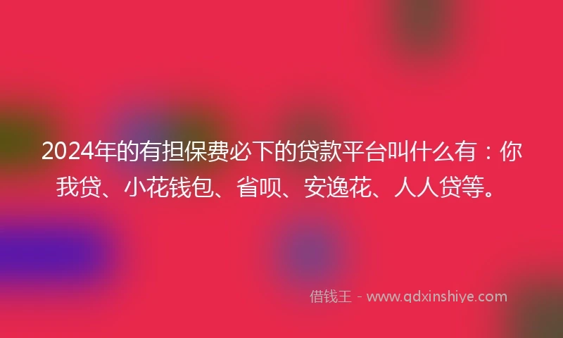 2024年的有担保费必下的贷款平台叫什么有：你我贷、小花钱包、省呗、安逸花、人人贷等。