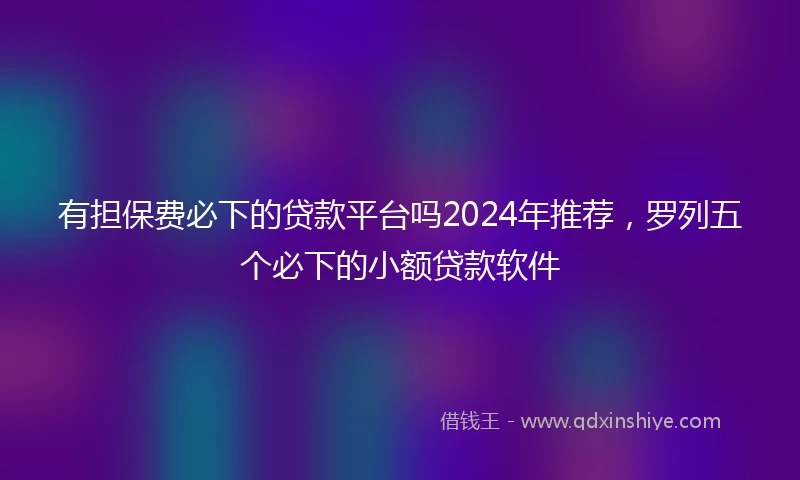 有担保费必下的贷款平台吗2024年推荐，罗列五个必下的小额贷款软件