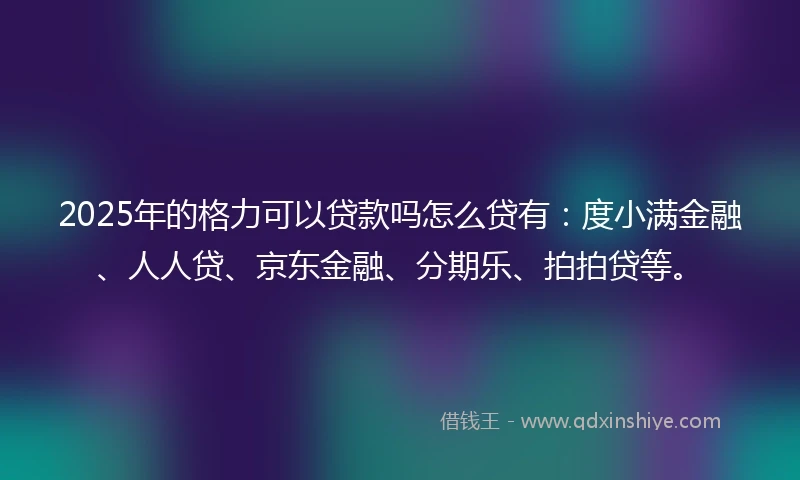 2025年的格力可以贷款吗怎么贷有：度小满金融、人人贷、京东金融、分期乐、拍拍贷等。