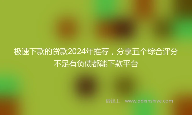 极速下款的贷款2024年推荐，分享五个综合评分不足有负债都能下款平台