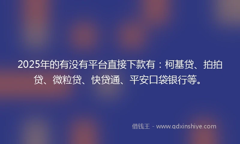 2025年的有没有平台直接下款有：柯基贷、拍拍贷、微粒贷、快贷通、平安口袋银行等。