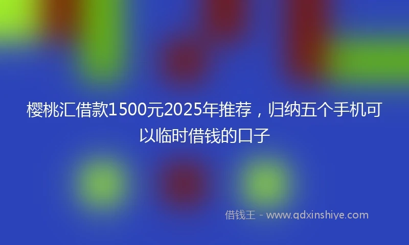樱桃汇借款1500元2025年推荐，归纳五个手机可以临时借钱的口子
