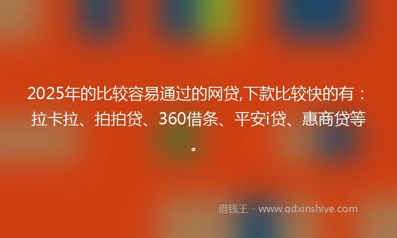 2025年的比较容易通过的网贷,下款比较快的有：拉卡拉、拍拍贷、360借条、平安i贷、惠商贷等。
