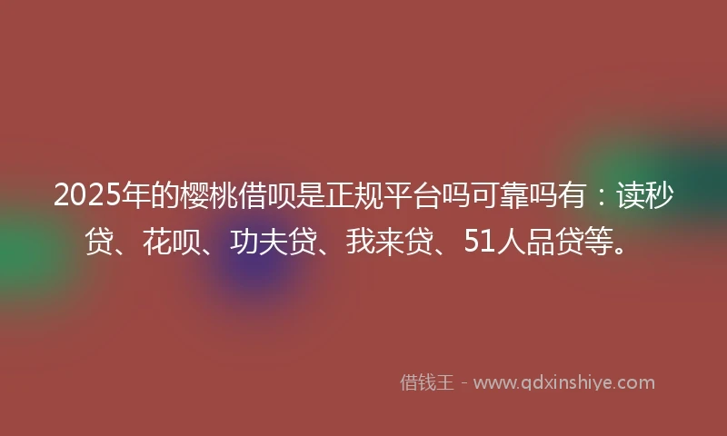 2025年的樱桃借呗是正规平台吗可靠吗有：读秒贷、花呗、功夫贷、我来贷、51人品贷等。