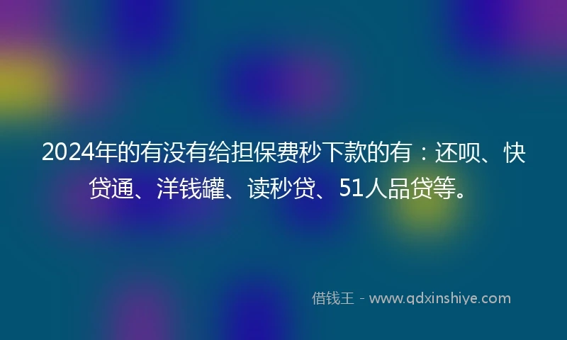 2024年的有没有给担保费秒下款的有：还呗、快贷通、洋钱罐、读秒贷、51人品贷等。