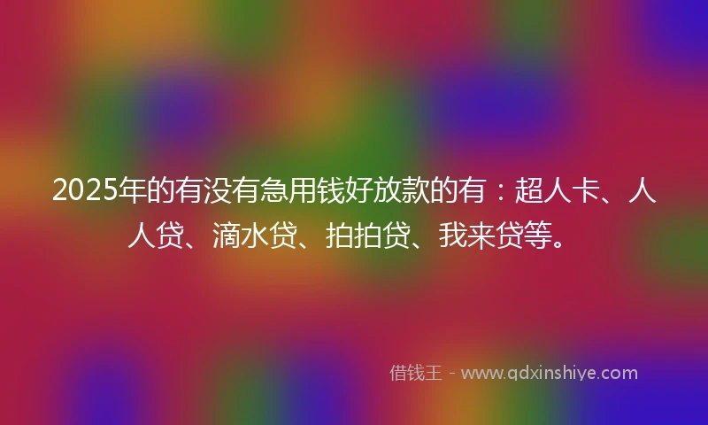 2025年的有没有急用钱好放款的有：超人卡、人人贷、滴水贷、拍拍贷、我来贷等。