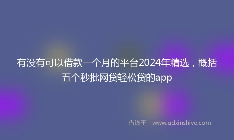 有没有可以借款一个月的平台2024年精选，概括五个秒批网贷轻松贷的app