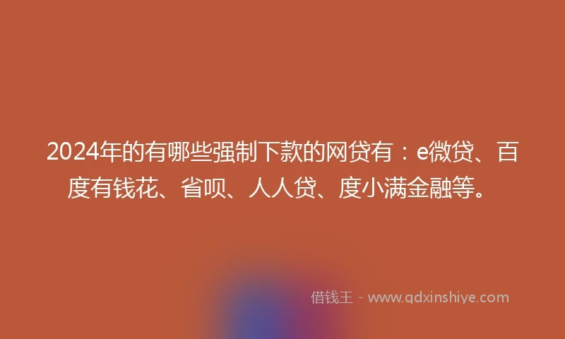 2024年的有哪些强制下款的网贷有：e微贷、百度有钱花、省呗、人人贷、度小满金融等。