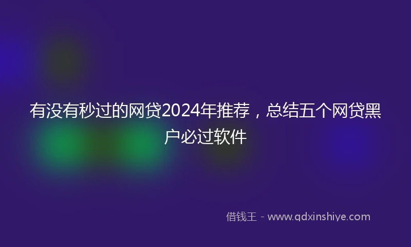有没有秒过的网贷2024年推荐，总结五个网贷黑户必过软件