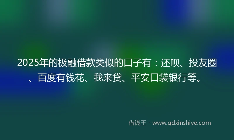 2025年的极融借款类似的口子有：还呗、投友圈、百度有钱花、我来贷、平安口袋银行等。
