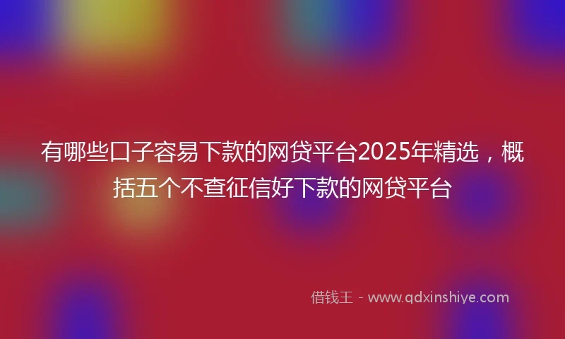 有哪些口子容易下款的网贷平台2025年精选，概括五个不查征信好下款的网贷平台