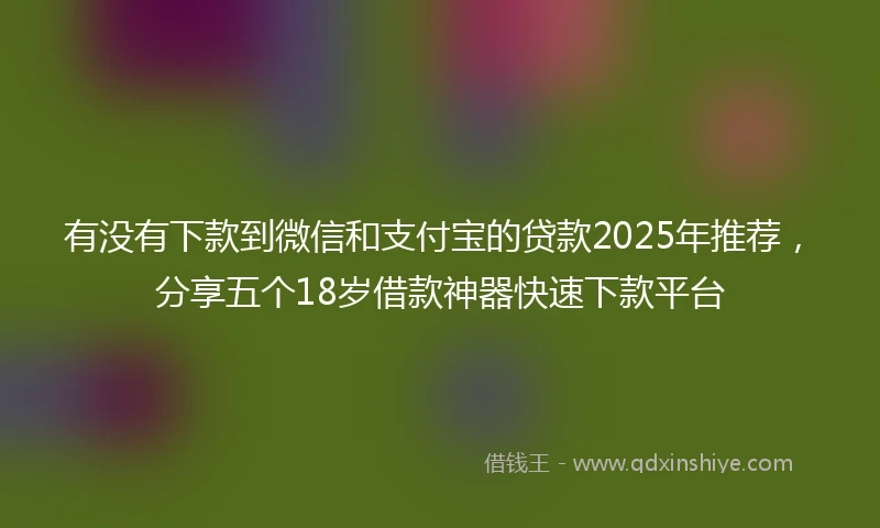 有没有下款到微信和支付宝的贷款2025年推荐，分享五个18岁借款神器快速下款平台