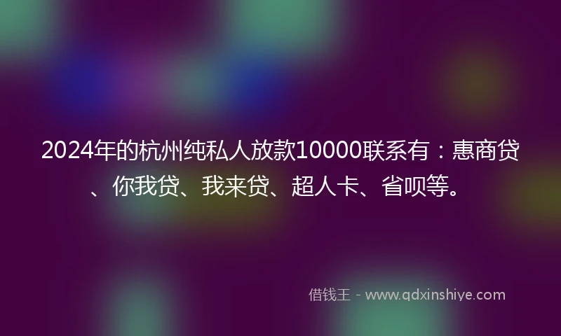 2024年的杭州纯私人放款10000联系有：惠商贷、你我贷、我来贷、超人卡、省呗等。