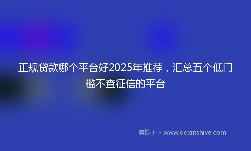 正规贷款哪个平台好2025年推荐，汇总五个低门槛不查征信的平台