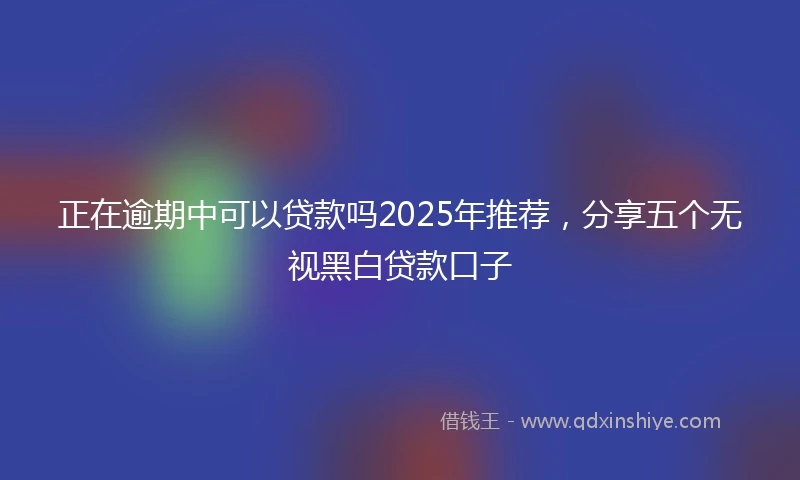 正在逾期中可以贷款吗2025年推荐，分享五个无视黑白贷款口子