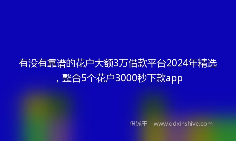 有没有靠谱的花户大额3万借款平台2024年精选，整合5个花户3000秒下款app