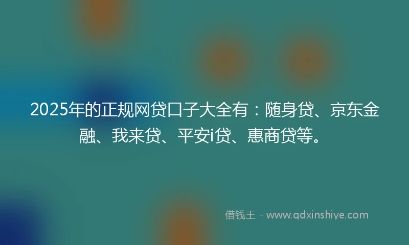 2025年的正规网贷口子大全有：随身贷、京东金融、我来贷、平安i贷、惠商贷等。