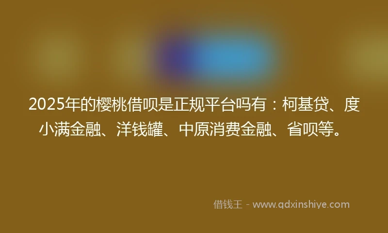 2025年的樱桃借呗是正规平台吗有：柯基贷、度小满金融、洋钱罐、中原消费金融、省呗等。