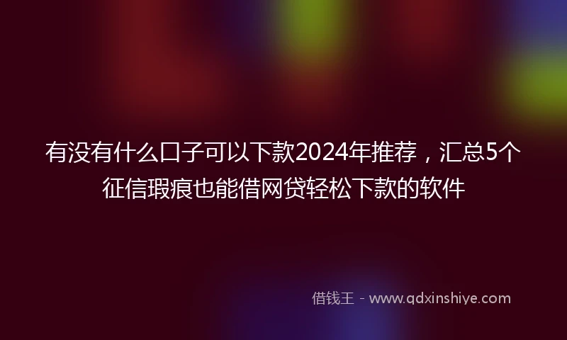 有没有什么口子可以下款2024年推荐，汇总5个征信瑕疵也能借网贷轻松下款的软件