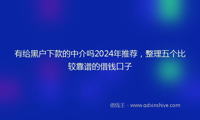 有给黑户下款的中介吗2024年推荐，整理五个比较靠谱的借钱口子