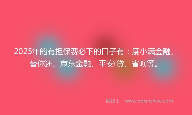 2025年的有担保费必下的口子有：度小满金融、替你还、京东金融、平安i贷、省呗等。