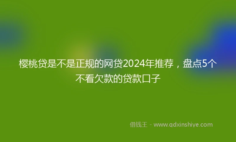 樱桃贷是不是正规的网贷2024年推荐，盘点5个不看欠款的贷款口子