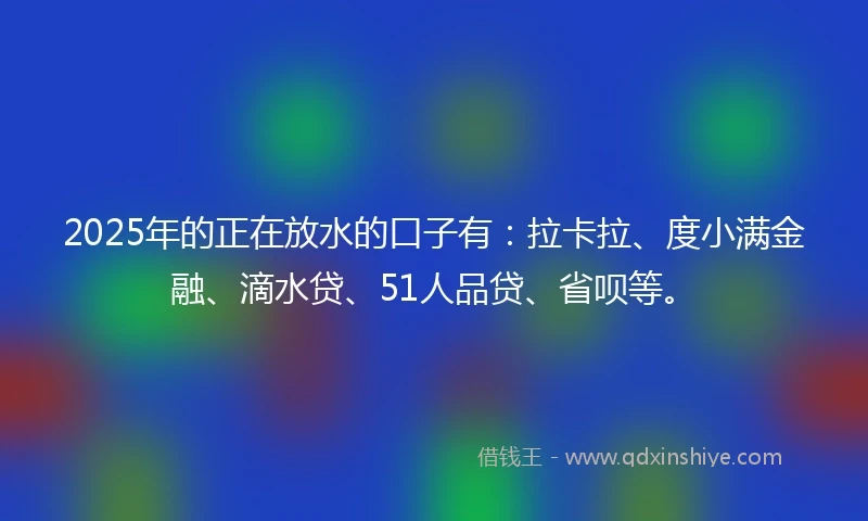 2025年的正在放水的口子有:拉卡拉、度小满金融、滴水贷、51人品贷、省呗等。