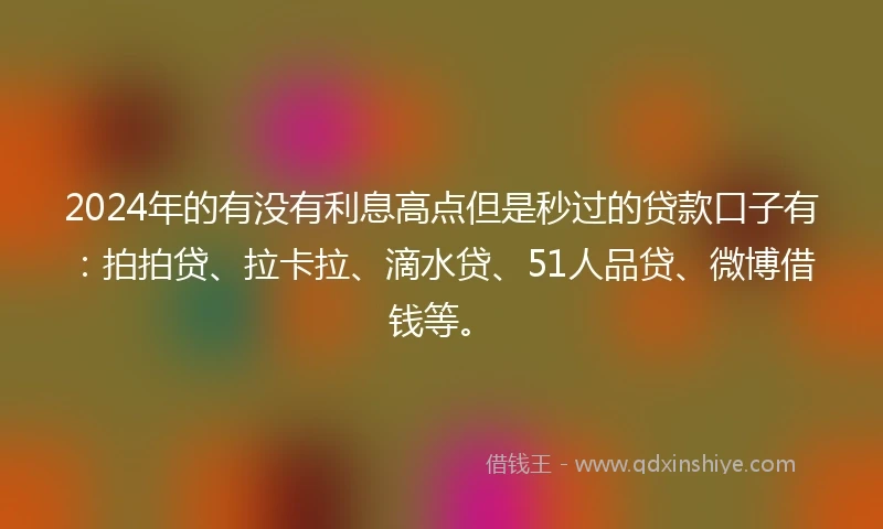 2024年的有没有利息高点但是秒过的贷款口子有：拍拍贷、拉卡拉、滴水贷、51人品贷、微博借钱等。