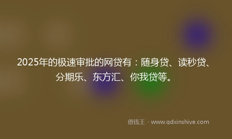 2025年的极速审批的网贷有：随身贷、读秒贷、分期乐、东方汇、你我贷等。