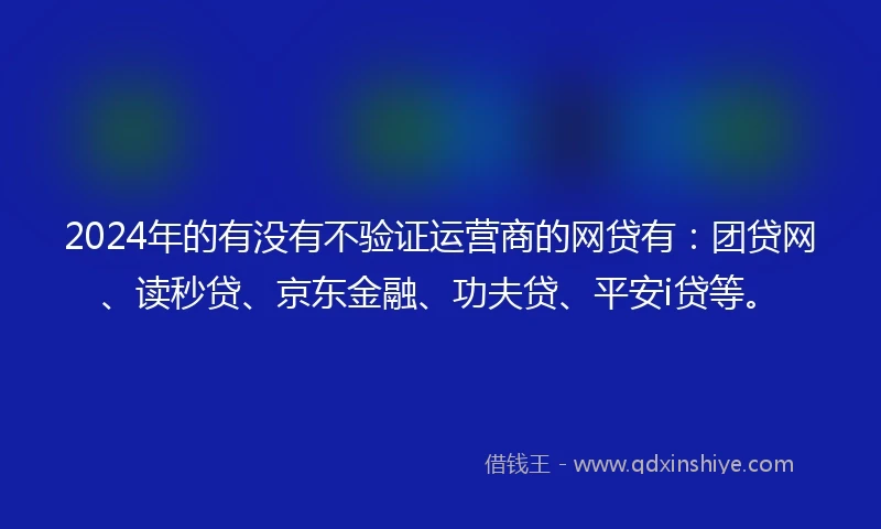 2024年的有没有不验证运营商的网贷有：团贷网、读秒贷、京东金融、功夫贷、平安i贷等。