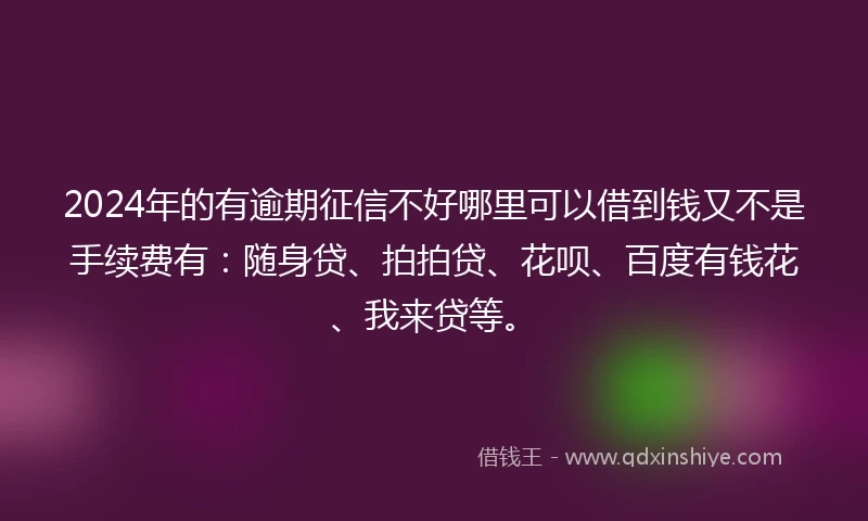 2024年的有逾期征信不好哪里可以借到钱又不是手续费有：随身贷、拍拍贷、花呗、百度有钱花、我来贷等。