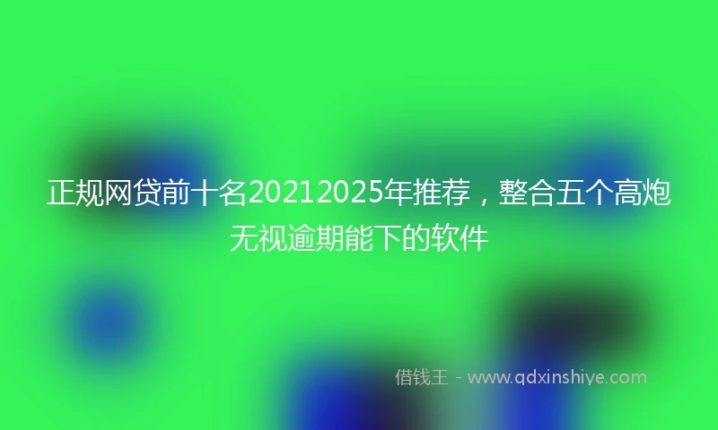 正规网贷前十名20212025年推荐，整合五个高炮无视逾期能下的软件