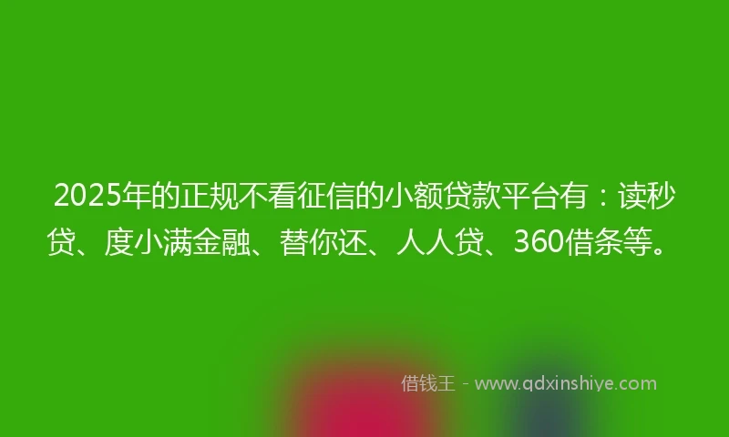 2025年的正规不看征信的小额贷款平台有：读秒贷、度小满金融、替你还、人人贷、360借条等。