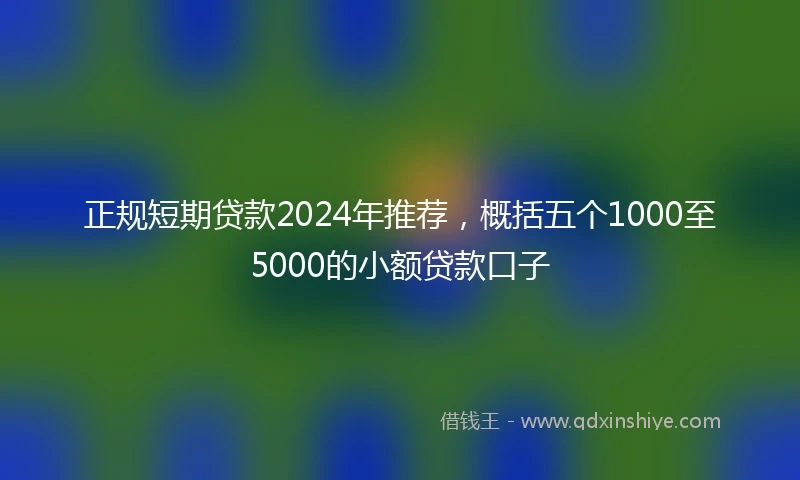正规短期贷款2024年推荐，概括五个1000至5000的小额贷款口子