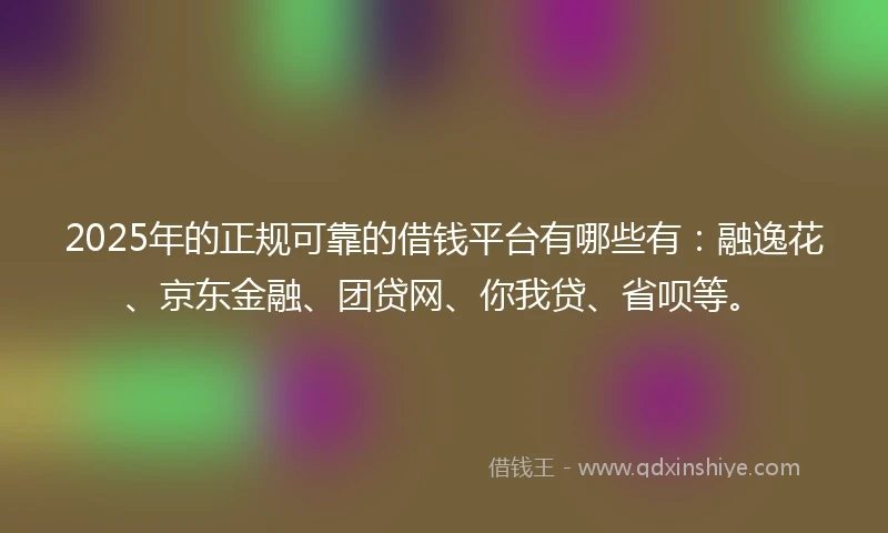 2025年的正规可靠的借钱平台有哪些有：融逸花、京东金融、团贷网、你我贷、省呗等。