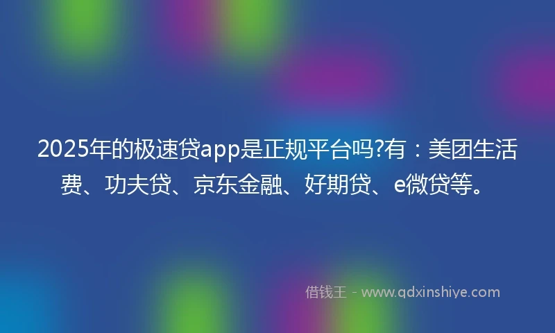 2025年的极速贷app是正规平台吗?有：美团生活费、功夫贷、京东金融、好期贷、e微贷等。