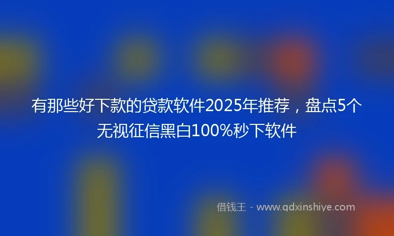有那些好下款的贷款软件2025年推荐，盘点5个无视征信黑白100%秒下软件