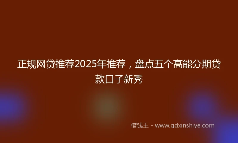 正规网贷推荐2025年推荐，盘点五个高能分期贷款口子新秀