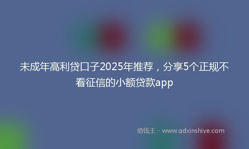 未成年高利贷口子2025年推荐，分享5个正规不看征信的小额贷款app