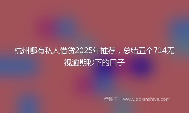 杭州哪有私人借贷2025年推荐，总结五个714无视逾期秒下的口子