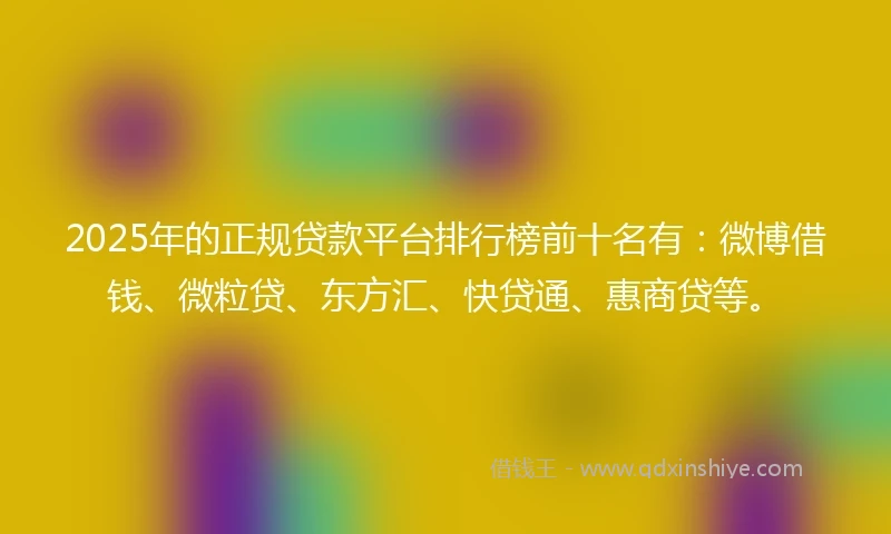 2025年的正规贷款平台排行榜前十名有：微博借钱、微粒贷、东方汇、快贷通、惠商贷等。