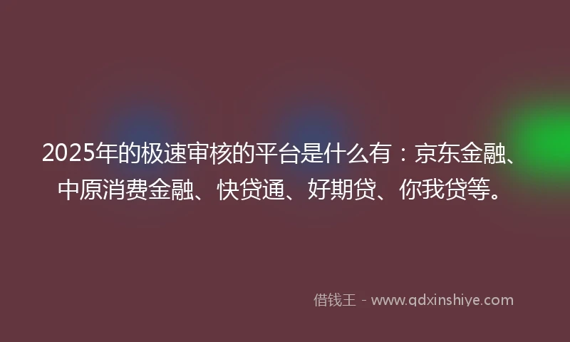 2025年的极速审核的平台是什么有：京东金融、中原消费金融、快贷通、好期贷、你我贷等。